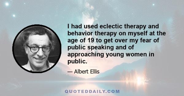 I had used eclectic therapy and behavior therapy on myself at the age of 19 to get over my fear of public speaking and of approaching young women in public.