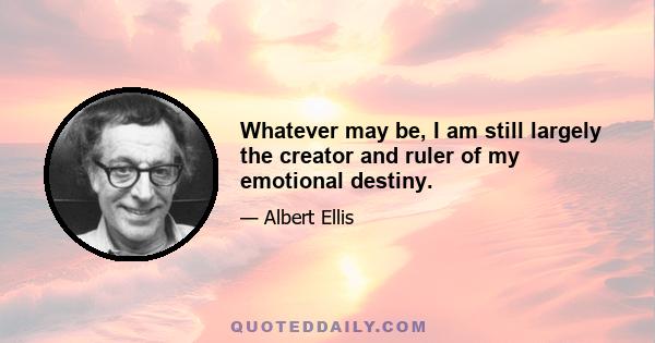 Whatever may be, I am still largely the creator and ruler of my emotional destiny.