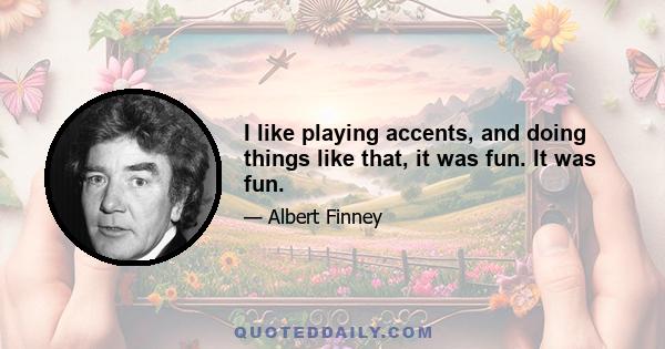 I like playing accents, and doing things like that, it was fun. It was fun.