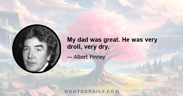 My dad was great. He was very droll, very dry.