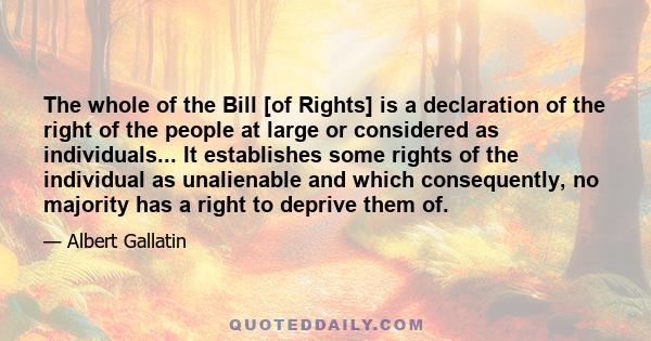 The whole of the Bill [of Rights] is a declaration of the right of the people at large or considered as individuals... It establishes some rights of the individual as unalienable and which consequently, no majority has