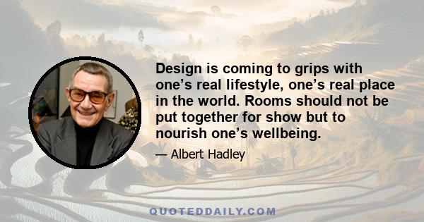 Design is coming to grips with one’s real lifestyle, one’s real place in the world. Rooms should not be put together for show but to nourish one’s wellbeing.