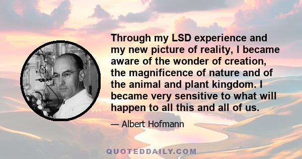 Through my LSD experience and my new picture of reality, I became aware of the wonder of creation, the magnificence of nature and of the animal and plant kingdom. I became very sensitive to what will happen to all this