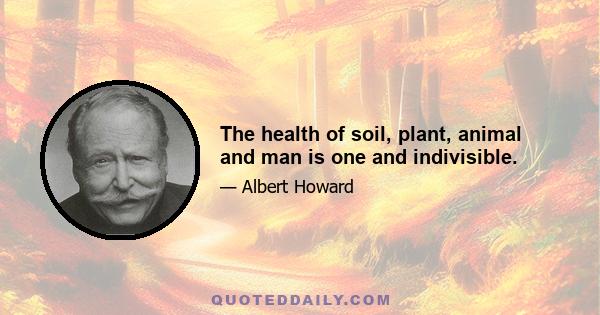 The health of soil, plant, animal and man is one and indivisible.