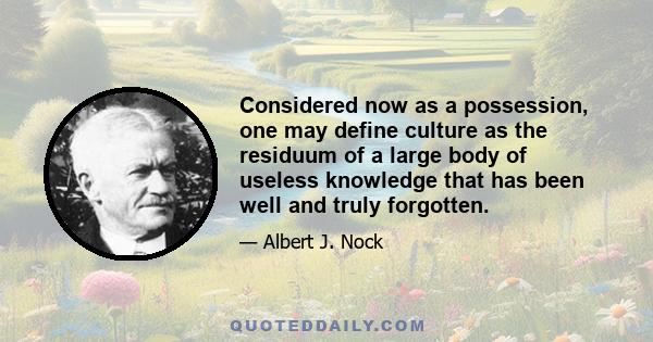 Considered now as a possession, one may define culture as the residuum of a large body of useless knowledge that has been well and truly forgotten.