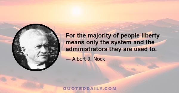 For the majority of people liberty means only the system and the administrators they are used to.