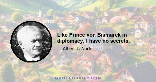 Like Prince von Bismarck in diplomacy, I have no secrets.