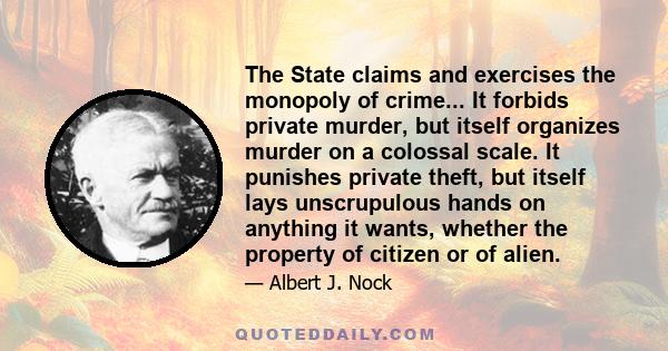 The State claims and exercises the monopoly of crime... It forbids private murder, but itself organizes murder on a colossal scale. It punishes private theft, but itself lays unscrupulous hands on anything it wants,