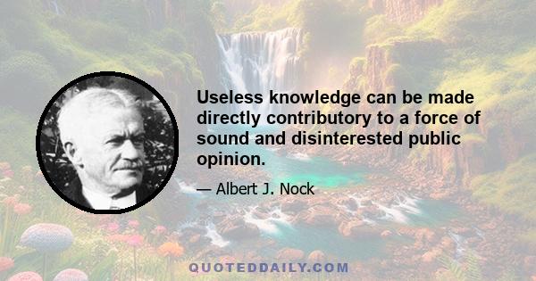 Useless knowledge can be made directly contributory to a force of sound and disinterested public opinion.