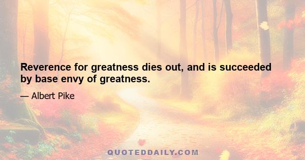 Reverence for greatness dies out, and is succeeded by base envy of greatness.