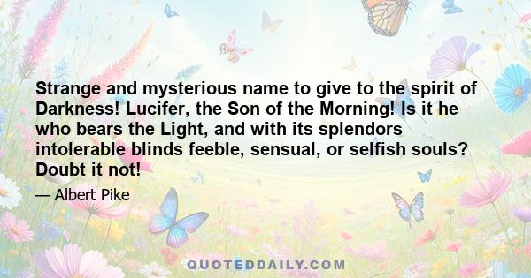 Strange and mysterious name to give to the spirit of Darkness! Lucifer, the Son of the Morning! Is it he who bears the Light, and with its splendors intolerable blinds feeble, sensual, or selfish souls? Doubt it not!