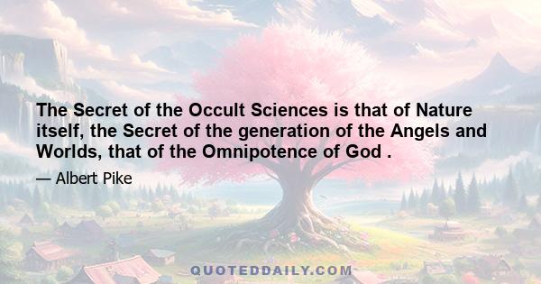 The Secret of the Occult Sciences is that of Nature itself, the Secret of the generation of the Angels and Worlds, that of the Omnipotence of God .