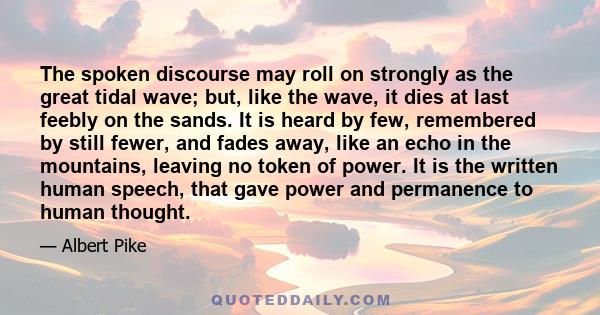 The spoken discourse may roll on strongly as the great tidal wave; but, like the wave, it dies at last feebly on the sands. It is heard by few, remembered by still fewer, and fades away, like an echo in the mountains,