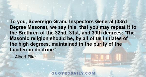 To you, Sovereign Grand Inspectors General (33rd Degree Masons), we say this, that you may repeat it to the Brethren of the 32nd, 31st, and 30th degrees: 'The Masonic religion should be, by all of us initiates of the