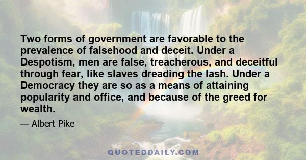 Two forms of government are favorable to the prevalence of falsehood and deceit. Under a Despotism, men are false, treacherous, and deceitful through fear, like slaves dreading the lash. Under a Democracy they are so as 