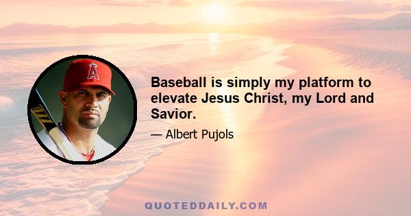 Baseball is simply my platform to elevate Jesus Christ, my Lord and Savior.