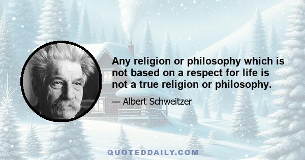 Any religion or philosophy which is not based on a respect for life is not a true religion or philosophy.