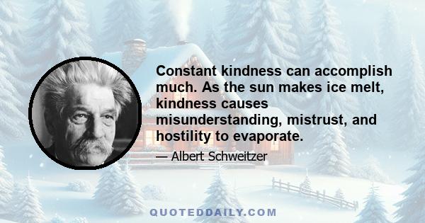 Constant kindness can accomplish much. As the sun makes ice melt, kindness causes misunderstanding, mistrust, and hostility to evaporate.