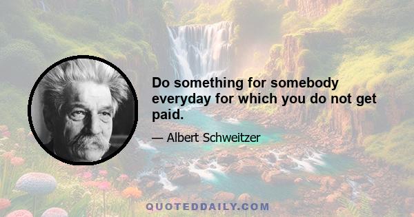 Do something for somebody everyday for which you do not get paid.