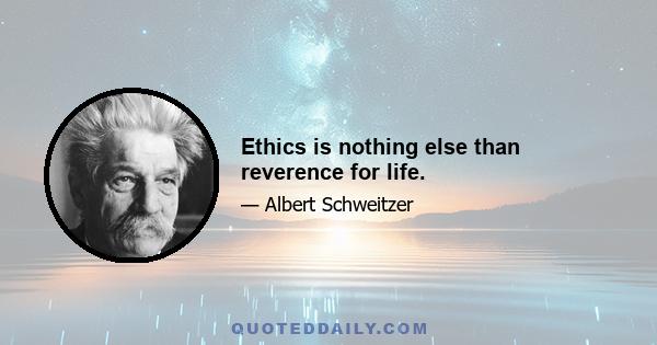 Ethics is nothing else than reverence for life.