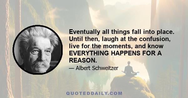 Eventually all things fall into place. Until then, laugh at the confusion, live for the moments, and know EVERYTHING HAPPENS FOR A REASON.