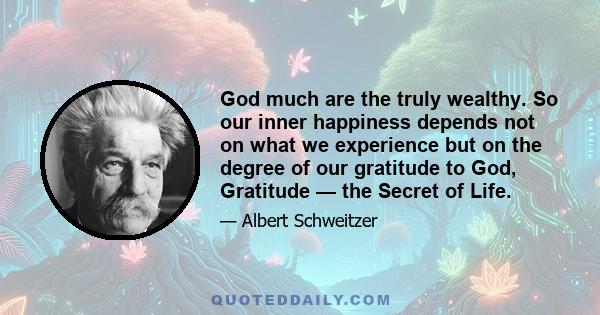 God much are the truly wealthy. So our inner happiness depends not on what we experience but on the degree of our gratitude to God, Gratitude — the Secret of Life.