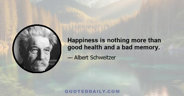 Happiness is nothing more than good health and a bad memory.