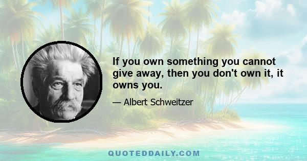 If you own something you cannot give away, then you don't own it, it owns you.