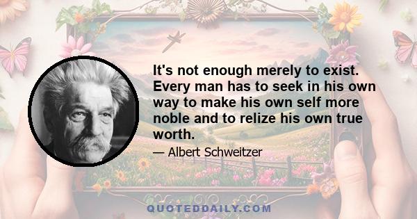 It's not enough merely to exist. Every man has to seek in his own way to make his own self more noble and to relize his own true worth.