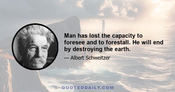 Man has lost the capacity to foresee and to forestall. He will end by destroying the earth.