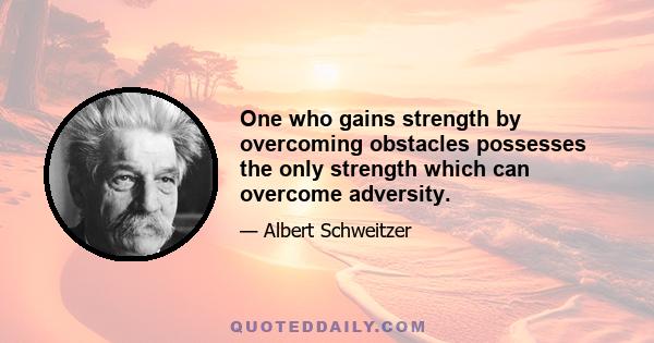 One who gains strength by overcoming obstacles possesses the only strength which can overcome adversity.