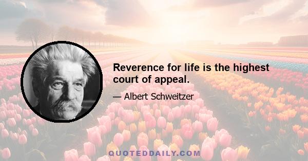 Reverence for life is the highest court of appeal.