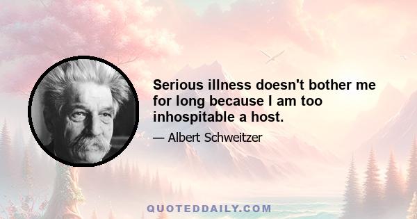 Serious illness doesn't bother me for long because I am too inhospitable a host.