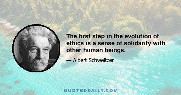 The first step in the evolution of ethics is a sense of solidarity with other human beings.