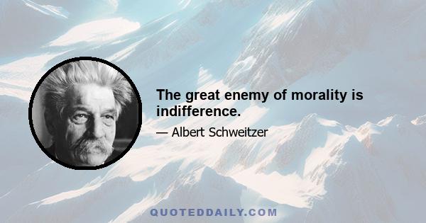 The great enemy of morality is indifference.