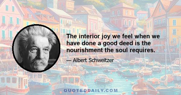 The interior joy we feel when we have done a good deed is the nourishment the soul requires.