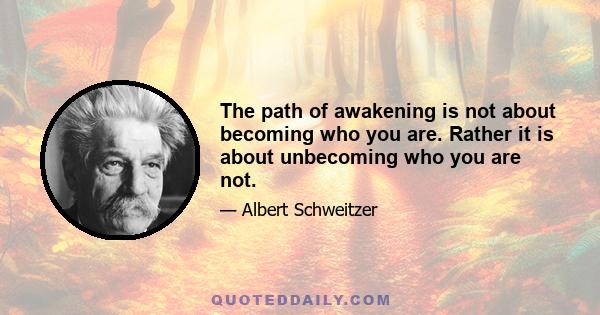 The path of awakening is not about becoming who you are. Rather it is about unbecoming who you are not.