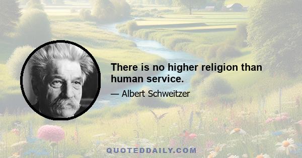 There is no higher religion than human service.