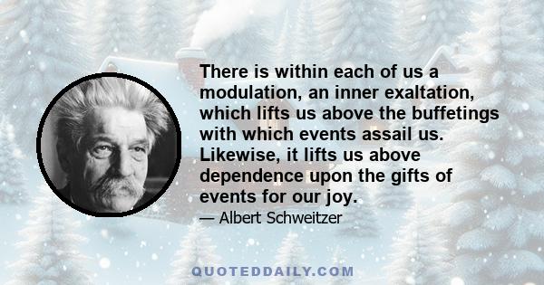 There is within each of us a modulation, an inner exaltation, which lifts us above the buffetings with which events assail us. Likewise, it lifts us above dependence upon the gifts of events for our joy.