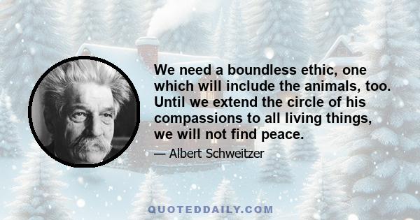 We need a boundless ethic, one which will include the animals, too. Until we extend the circle of his compassions to all living things, we will not find peace.