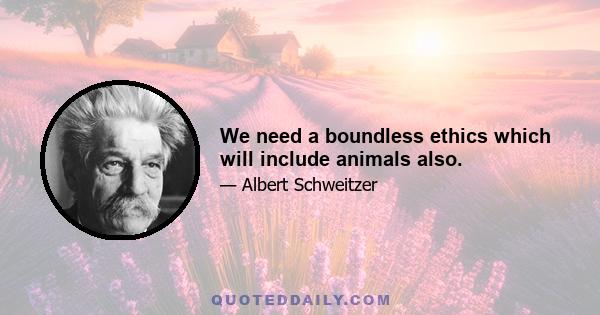 We need a boundless ethics which will include animals also.