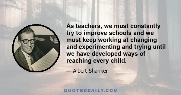 As teachers, we must constantly try to improve schools and we must keep working at changing and experimenting and trying until we have developed ways of reaching every child.