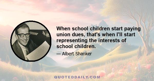 When school children start paying union dues, that's when I'll start representing the interests of school children.