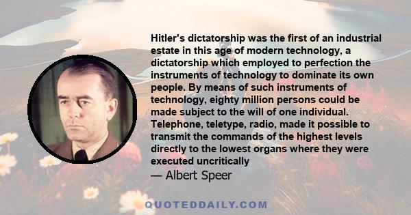 Hitler's dictatorship was the first of an industrial estate in this age of modern technology, a dictatorship which employed to perfection the instruments of technology to dominate its own people. By means of such