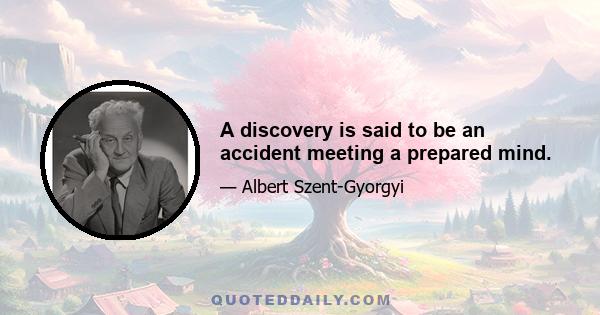 A discovery is said to be an accident meeting a prepared mind.