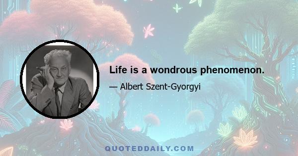 Life is a wondrous phenomenon.
