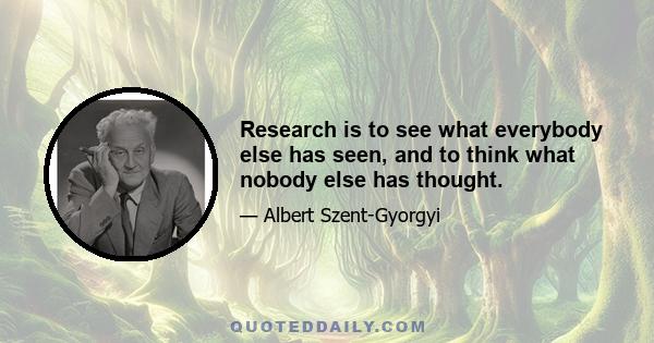 Research is to see what everybody else has seen, and to think what nobody else has thought.