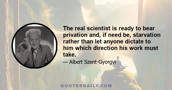 The real scientist is ready to bear privation and, if need be, starvation rather than let anyone dictate to him which direction his work must take.