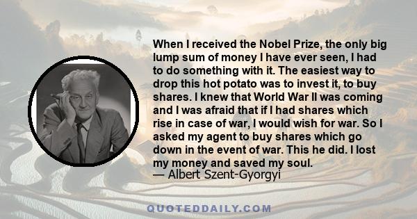 When I received the Nobel Prize, the only big lump sum of money I have ever seen, I had to do something with it. The easiest way to drop this hot potato was to invest it, to buy shares. I knew that World War II was