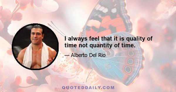 I always feel that it is quality of time not quantity of time.